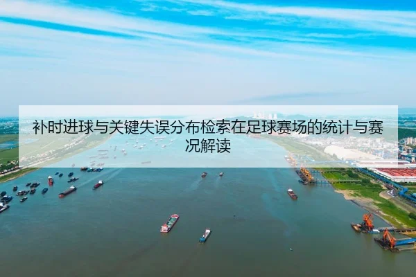 补时进球与关键失误分布检索在足球赛场的统计与赛况解读