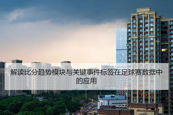 解读比分趋势模块与关键事件标签在足球赛数据中的应用