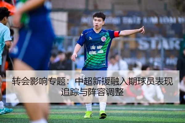 转会影响专题：中超新援融入期球员表现追踪与阵容调整