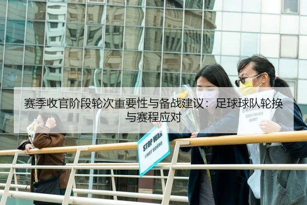 赛季收官阶段轮次重要性与备战建议：足球球队轮换与赛程应对